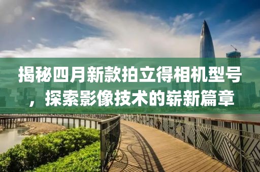 揭秘四月新款拍立得相机型号，探索影像技术的崭新篇章