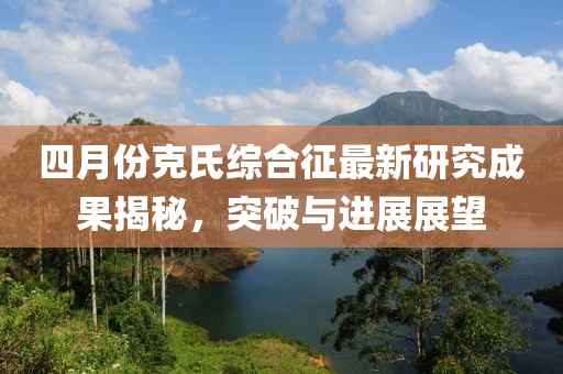四月份克氏综合征最新研究成果揭秘，突破与进展展望