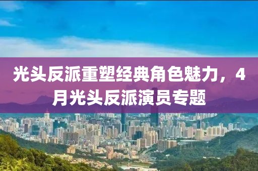 光头反派重塑经典角色魅力，4月光头反派演员专题