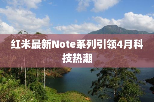 红米最新Note系列引领4月科技热潮