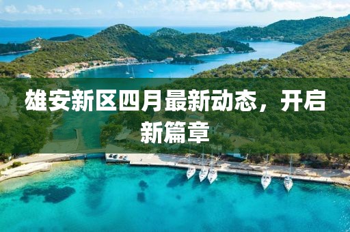 雄安新区四月最新动态，开启新篇章