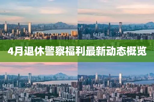 4月退休警察福利最新动态概览