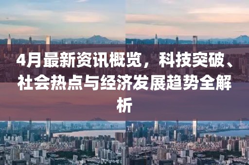 4月最新资讯概览，科技突破、社会热点与经济发展趋势全解析