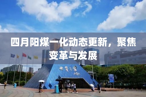 四月阳煤一化动态更新，聚焦变革与发展