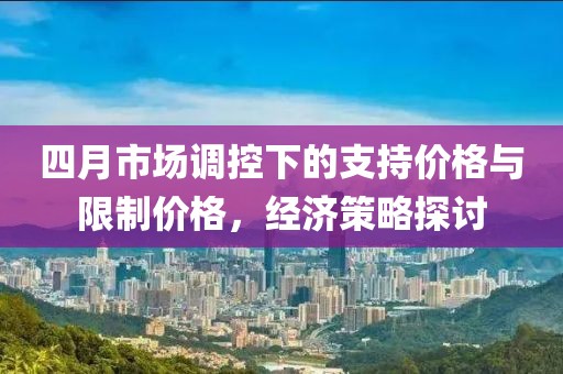 四月市场调控下的支持价格与限制价格，经济策略探讨