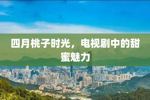 四月桃子时光，电视剧中的甜蜜魅力