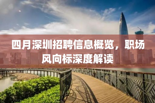四月深圳招聘信息概览，职场风向标深度解读