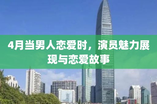 4月当男人恋爱时，演员魅力展现与恋爱故事
