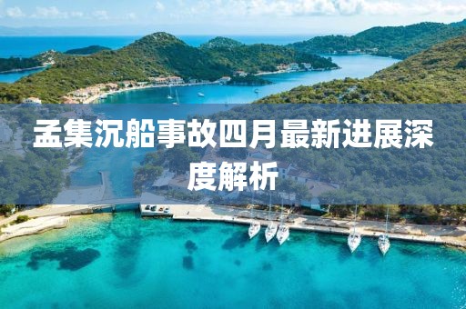 孟集沉船事故四月最新进展深度解析
