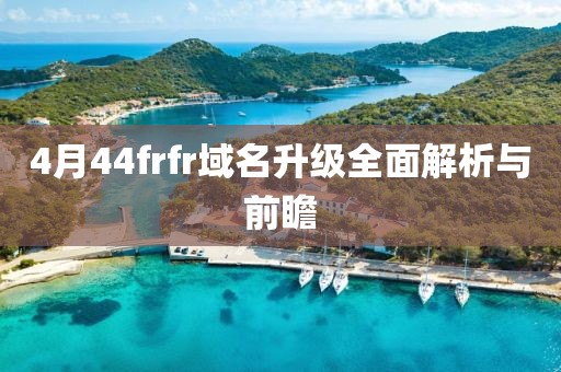 4月44frfr域名升级全面解析与前瞻