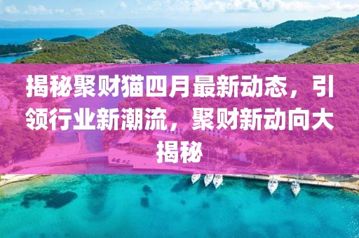 揭秘聚财猫四月最新动态，引领行业新潮流，聚财新动向大揭秘