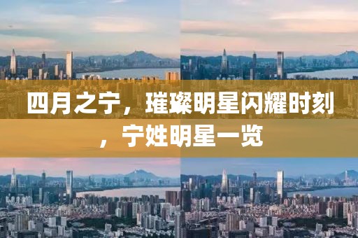 四月之宁，璀璨明星闪耀时刻，宁姓明星一览