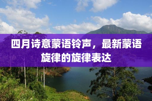 四月诗意蒙语铃声，最新蒙语旋律的旋律表达