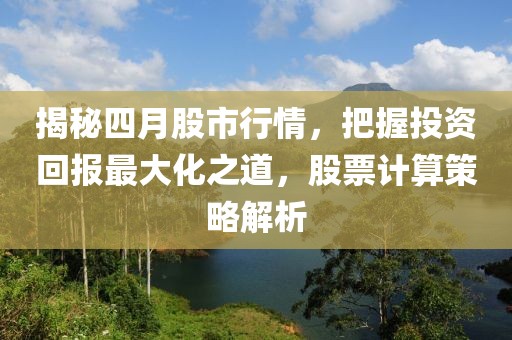 揭秘四月股市行情，把握投资回报最大化之道，股票计算策略解析