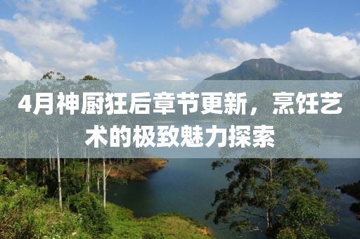 4月神厨狂后章节更新，烹饪艺术的极致魅力探索