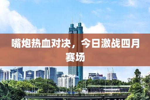 嘴炮热血对决，今日激战四月赛场