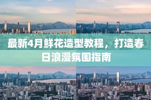 最新4月鲜花造型教程，打造春日浪漫氛围指南