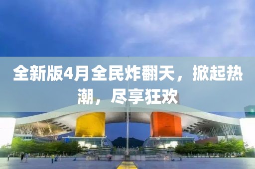 全新版4月全民炸翻天，掀起热潮，尽享狂欢