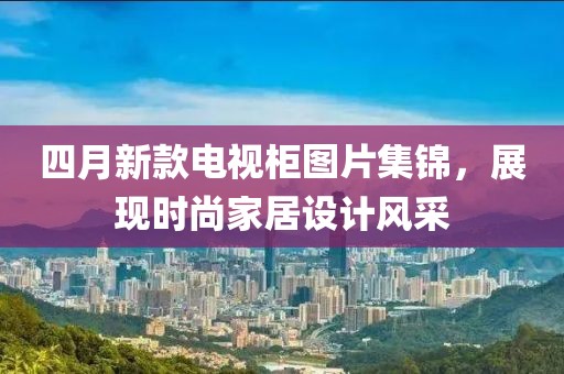 四月新款电视柜图片集锦，展现时尚家居设计风采