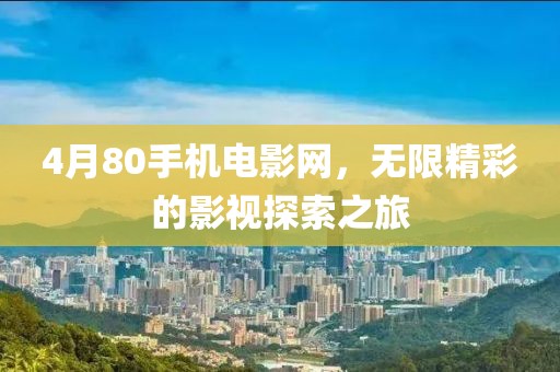 4月80手机电影网，无限精彩的影视探索之旅