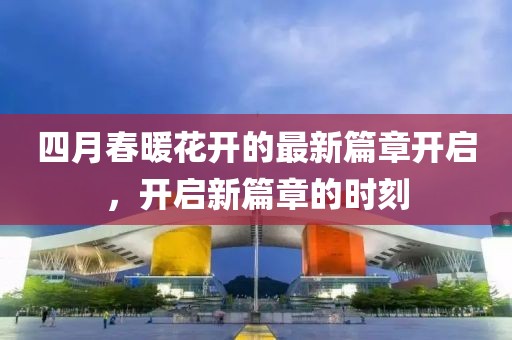 四月春暖花开的最新篇章开启，开启新篇章的时刻