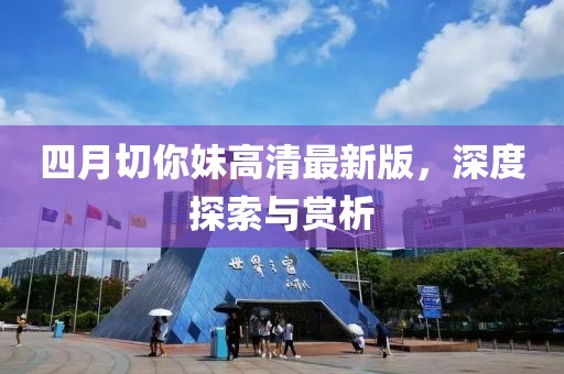 四月切你妹高清最新版，深度探索与赏析