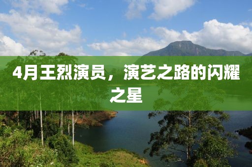 4月王烈演员，演艺之路的闪耀之星