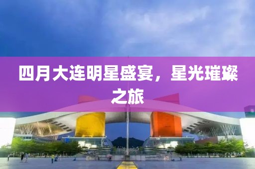 四月大连明星盛宴，星光璀璨之旅