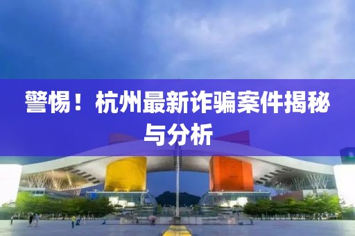 警惕！杭州最新诈骗案件揭秘与分析
