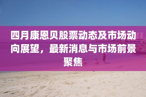 四月康恩贝股票动态及市场动向展望，最新消息与市场前景聚焦