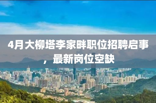 4月大柳塔李家畔职位招聘启事，最新岗位空缺