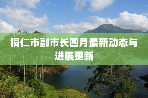 铜仁市副市长四月最新动态与进展更新