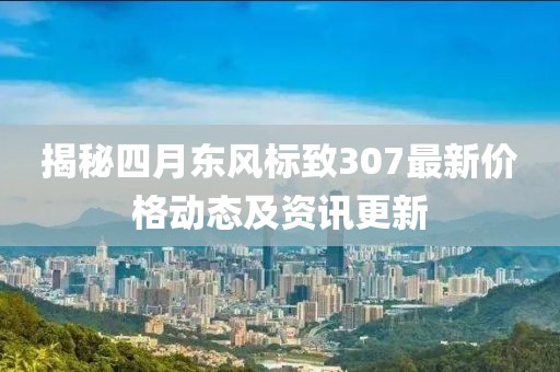 揭秘四月东风标致307最新价格动态及资讯更新