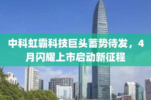 中科虹霸科技巨头蓄势待发，4月闪耀上市启动新征程