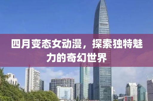 四月变态女动漫，探索独特魅力的奇幻世界