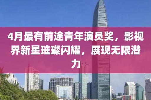 4月最有前途青年演员奖，影视界新星璀璨闪耀，展现无限潜力