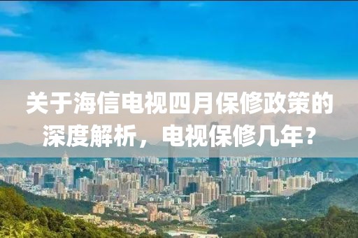 关于海信电视四月保修政策的深度解析，电视保修几年？