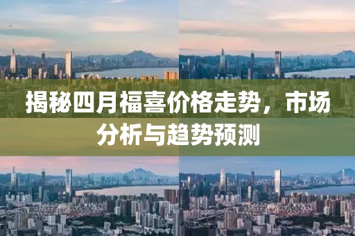 揭秘四月福喜价格走势，市场分析与趋势预测