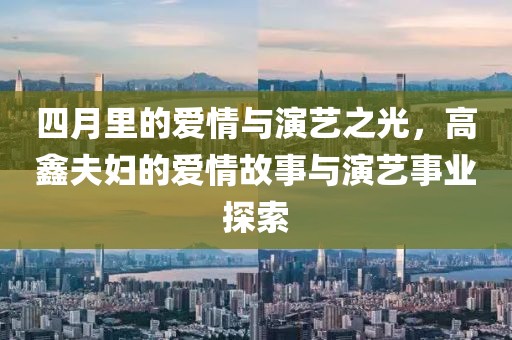 四月里的爱情与演艺之光，高鑫夫妇的爱情故事与演艺事业探索