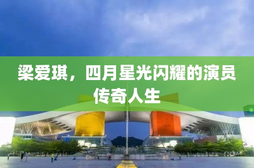 梁爱琪，四月星光闪耀的演员传奇人生