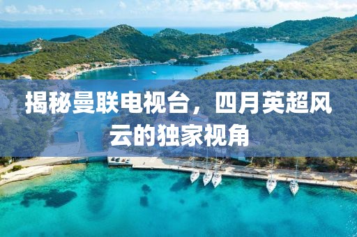 揭秘曼联电视台，四月英超风云的独家视角