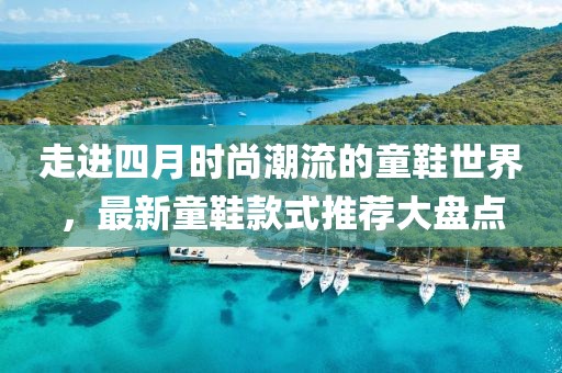 走进四月时尚潮流的童鞋世界，最新童鞋款式推荐大盘点