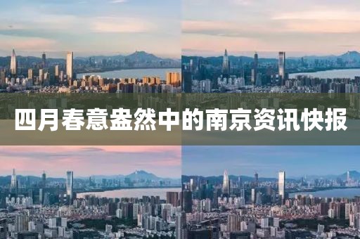 四月春意盎然中的南京资讯快报