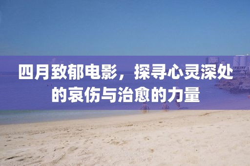四月致郁电影，探寻心灵深处的哀伤与治愈的力量