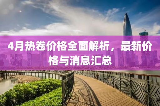 4月热卷价格全面解析，最新价格与消息汇总