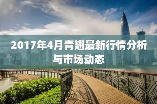 2017年4月青翘最新行情分析与市场动态