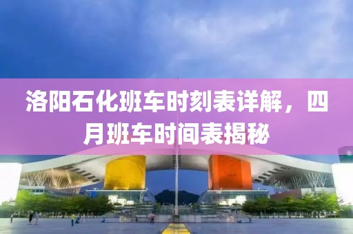 洛阳石化班车时刻表详解，四月班车时间表揭秘