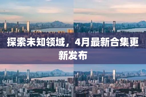 探索未知领域，4月最新合集更新发布