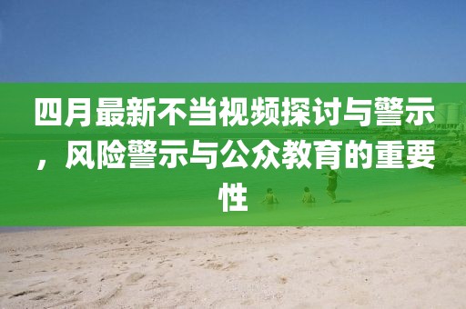 四月最新不当视频探讨与警示，风险警示与公众教育的重要性