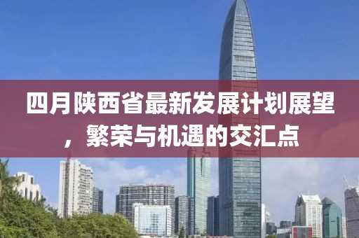 四月陕西省最新发展计划展望，繁荣与机遇的交汇点